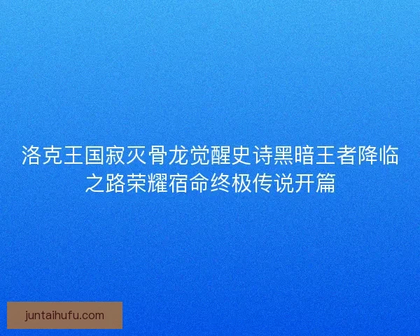 洛克王国寂灭骨龙觉醒史诗黑暗王者降临之路荣耀宿命终极传说开篇