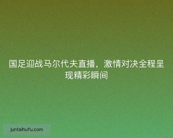 国足迎战马尔代夫直播，激情对决全程呈现精彩瞬间