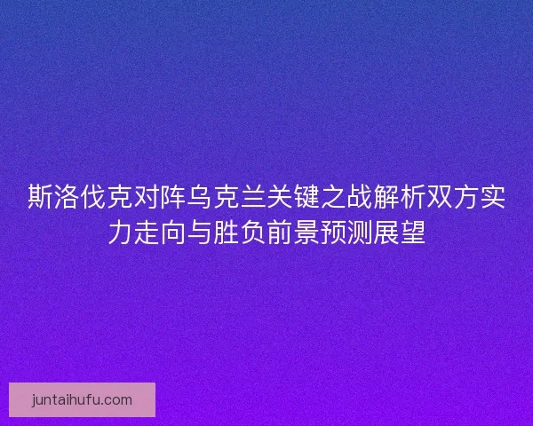 斯洛伐克对阵乌克兰关键之战解析双方实力走向与胜负前景预测展望
