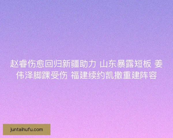赵睿伤愈回归新疆助力 山东暴露短板 姜伟泽脚踝受伤 福建续约凯撒重建阵容
