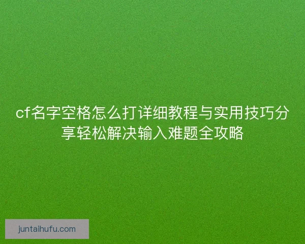 cf名字空格怎么打详细教程与实用技巧分享轻松解决输入难题全攻略