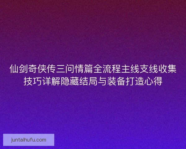 仙剑奇侠传三问情篇全流程主线支线收集技巧详解隐藏结局与装备打造心得