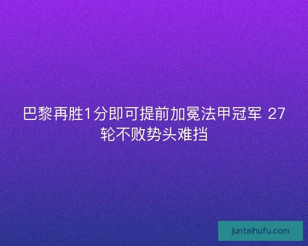 巴黎再胜1分即可提前加冕法甲冠军 27轮不败势头难挡
