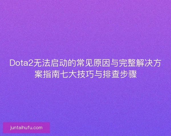 Dota2无法启动的常见原因与完整解决方案指南七大技巧与排查步骤