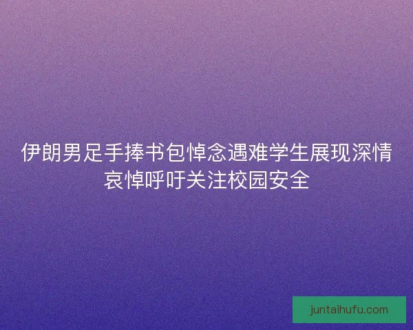 伊朗男足手捧书包悼念遇难学生展现深情哀悼呼吁关注校园安全