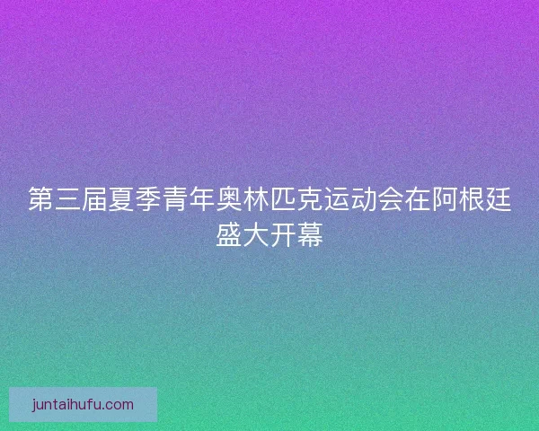 第三届夏季青年奥林匹克运动会在阿根廷盛大开幕