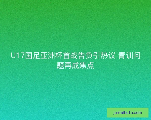 U17国足亚洲杯首战告负引热议 青训问题再成焦点